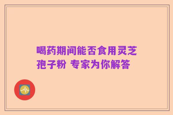 喝药期间能否食用灵芝孢子粉 专家为你解答