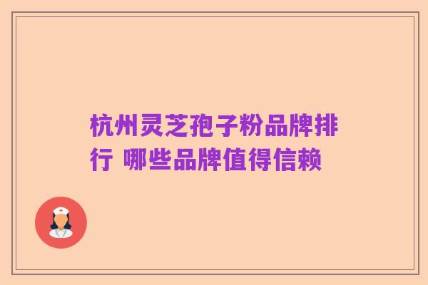杭州灵芝孢子粉品牌排行 哪些品牌值得信赖