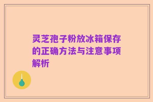 灵芝孢子粉放冰箱保存的正确方法与注意事项解析