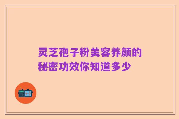 灵芝孢子粉美容养颜的秘密功效你知道多少