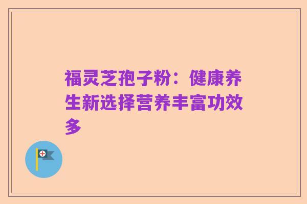 福灵芝孢子粉：健康养生新选择营养丰富功效多