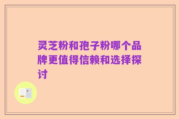 灵芝粉和孢子粉哪个品牌更值得信赖和选择探讨