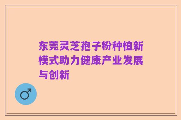东莞灵芝孢子粉种植新模式助力健康产业发展与创新