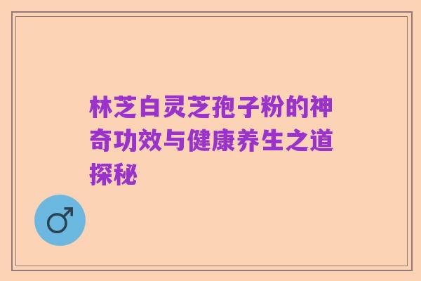 林芝白灵芝孢子粉的神奇功效与健康养生之道探秘
