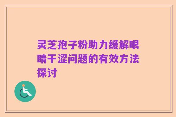 灵芝孢子粉助力缓解眼睛干涩问题的有效方法探讨
