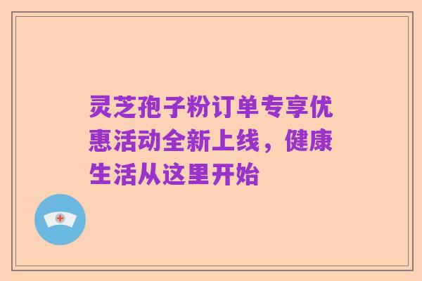 灵芝孢子粉订单专享优惠活动全新上线,健康生活从这里开始