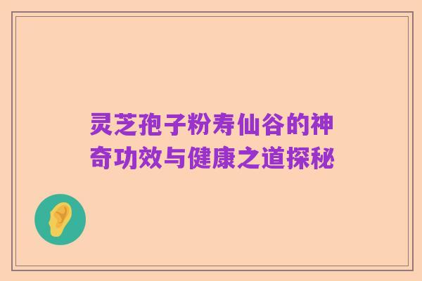 灵芝孢子粉寿仙谷的神奇功效与健康之道探秘