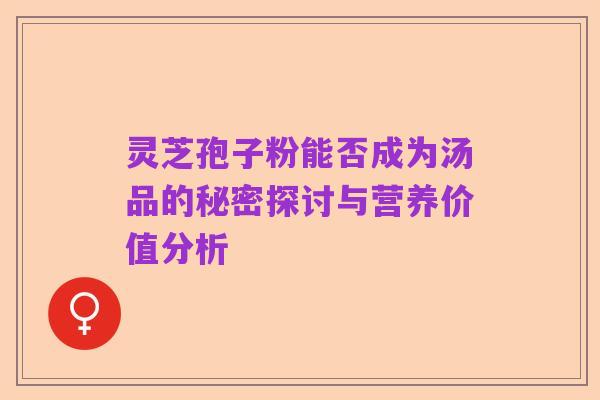 灵芝孢子粉能否成为汤品的秘密探讨与营养价值分析