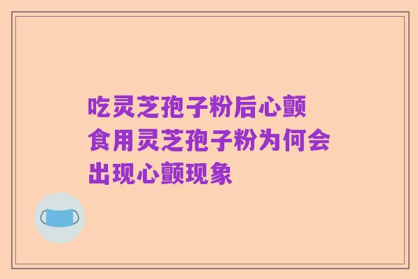 吃灵芝孢子粉后心颤 食用灵芝孢子粉为何会出现心颤现象