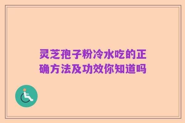 灵芝孢子粉冷水吃的正确方法及功效你知道吗