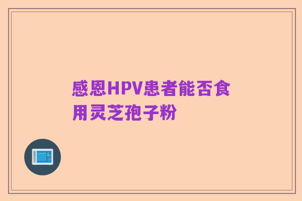感恩HPV患者能否食用灵芝孢子粉