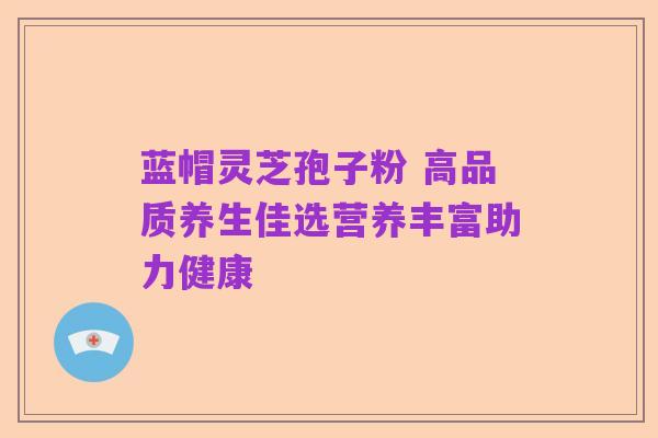 蓝帽灵芝孢子粉 高品质养生佳选营养丰富助力健康