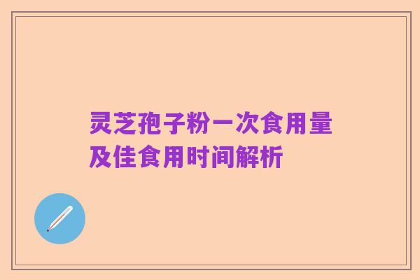 灵芝孢子粉一次食用量及佳食用时间解析