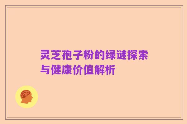 灵芝孢子粉的绿谜探索与健康价值解析