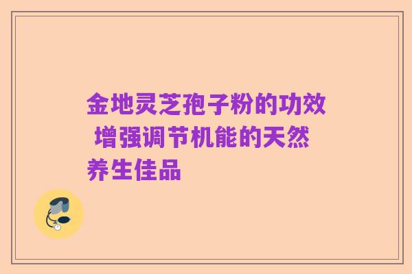 金地灵芝孢子粉的功效 增强调节机能的天然养生佳品
