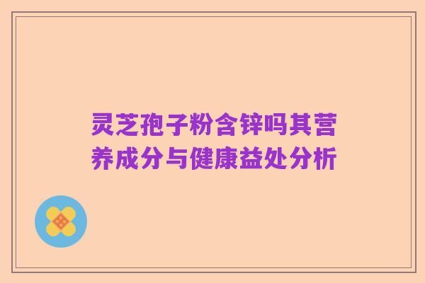 灵芝孢子粉含锌吗其营养成分与健康益处分析