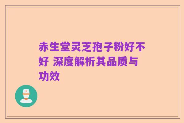 赤生堂灵芝孢子粉好不好 深度解析其品质与功效