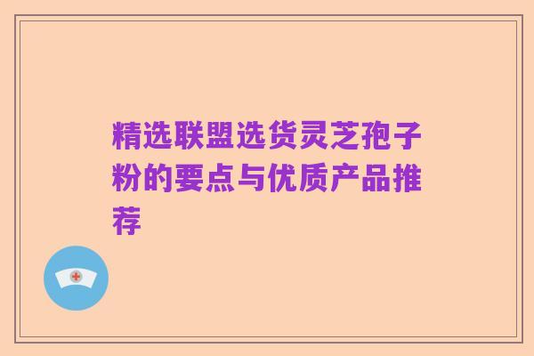 精选联盟选货灵芝孢子粉的要点与优质产品推荐