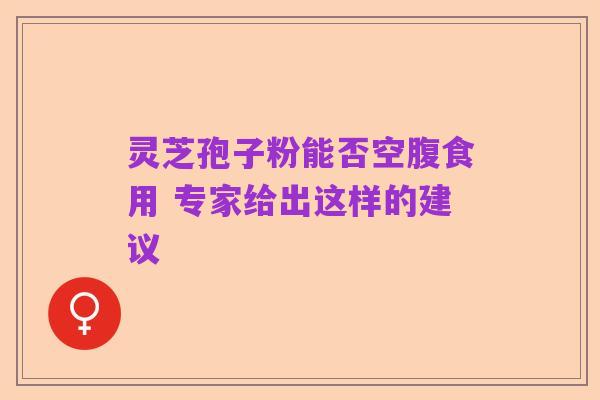 灵芝孢子粉能否空腹食用 专家给出这样的建议