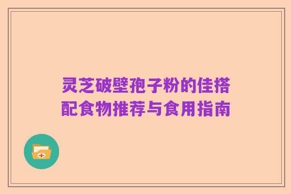 灵芝破壁孢子粉的佳搭配食物推荐与食用指南