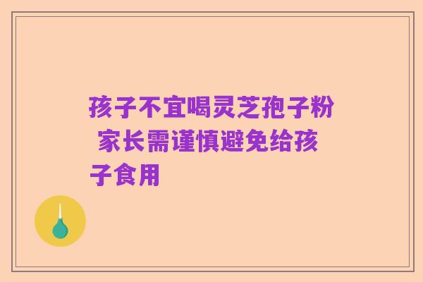 孩子不宜喝灵芝孢子粉 家长需谨慎避免给孩子食用