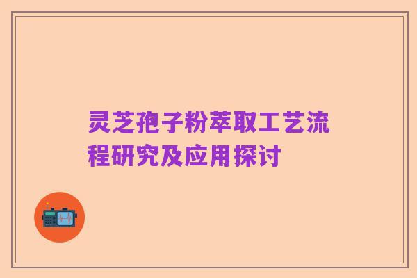 灵芝孢子粉萃取工艺流程研究及应用探讨