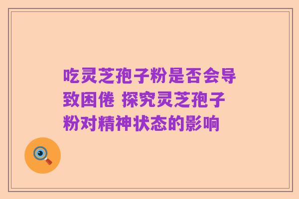 吃灵芝孢子粉是否会导致困倦 探究灵芝孢子粉对精神状态的影响