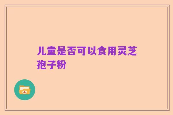 儿童是否可以食用灵芝孢子粉
