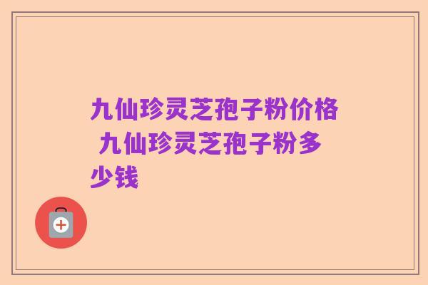 九仙珍灵芝孢子粉价格 九仙珍灵芝孢子粉多少钱