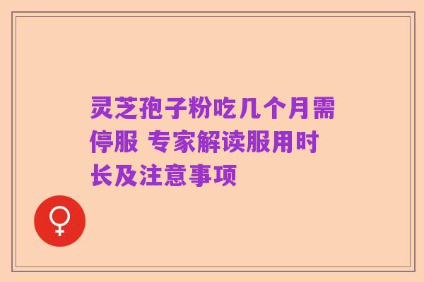 灵芝孢子粉吃几个月需停服 专家解读服用时长及注意事项