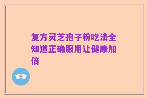 复方灵芝孢子粉吃法全知道正确服用让健康加倍