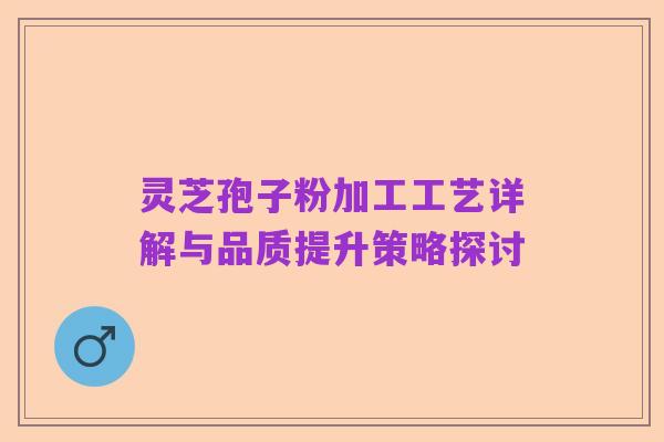 灵芝孢子粉加工工艺详解与品质提升策略探讨