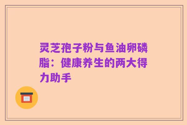 灵芝孢子粉与鱼油卵磷脂:健康养生的两大得力助手