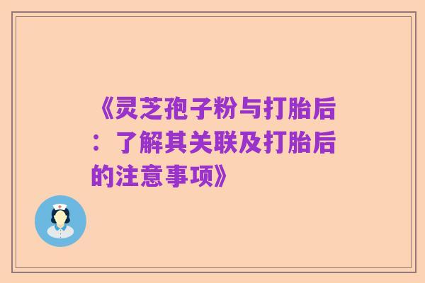 《灵芝孢子粉与打胎后：了解其关联及打胎后的注意事项》