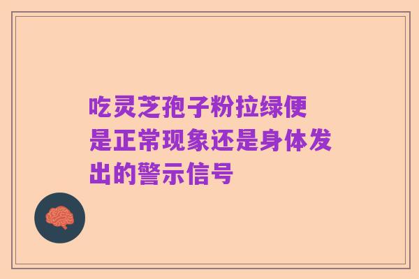 吃灵芝孢子粉拉绿便 是正常现象还是身体发出的警示信号