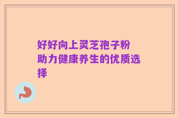 好好向上灵芝孢子粉 助力健康养生的优质选择