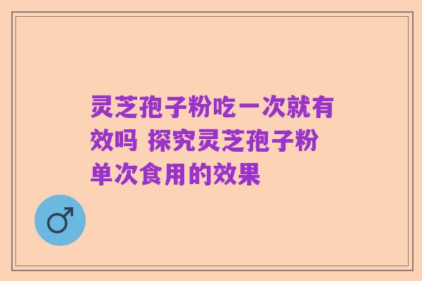 灵芝孢子粉吃一次就有效吗 探究灵芝孢子粉单次食用的效果