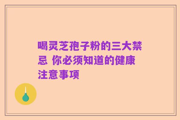 喝灵芝孢子粉的三大禁忌 你必须知道的健康注意事项