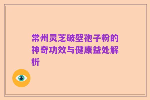 常州灵芝破壁孢子粉的神奇功效与健康益处解析