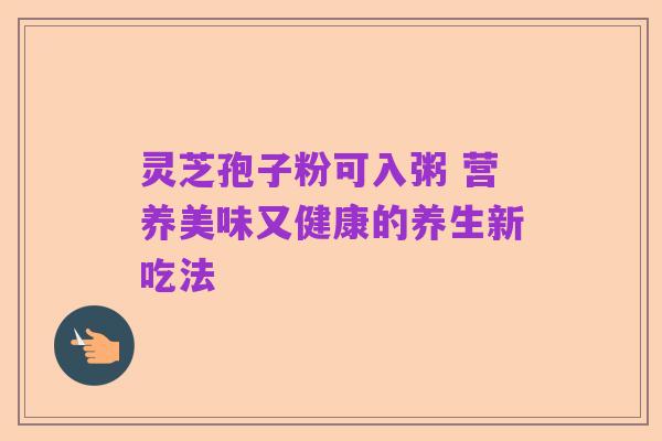 灵芝孢子粉可入粥 营养美味又健康的养生新吃法