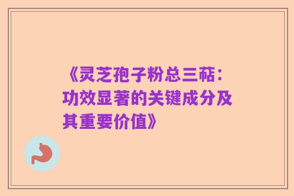 《灵芝孢子粉总三萜：功效显著的关键成分及其重要价值》