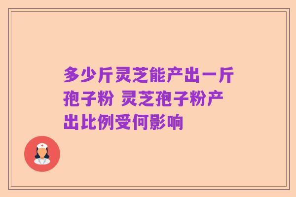 多少斤灵芝能产出一斤孢子粉 灵芝孢子粉产出比例受何影响