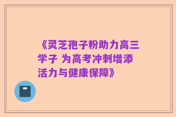 《灵芝孢子粉助力高三学子 为高考冲刺增添活力与健康保障》