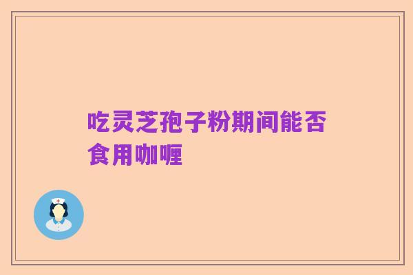 吃灵芝孢子粉期间能否食用咖喱