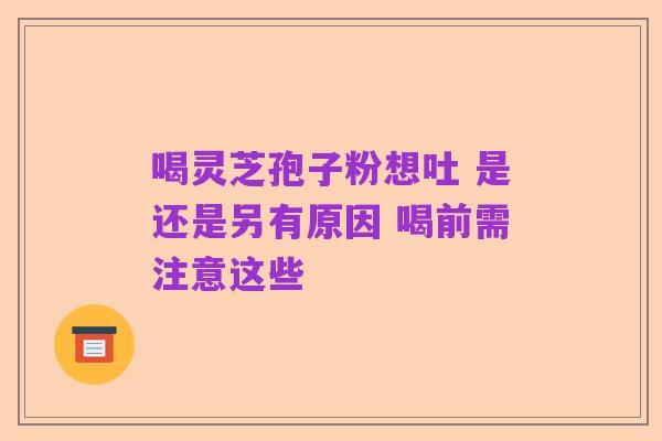 喝灵芝孢子粉想吐 是还是另有原因 喝前需注意这些