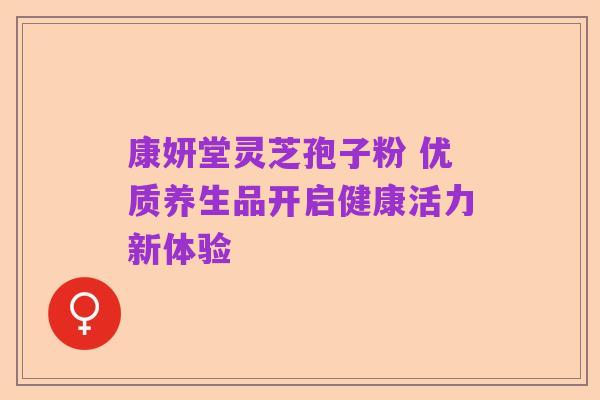 康妍堂灵芝孢子粉 优质养生品开启健康活力新体验