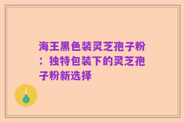 海王黑色装灵芝孢子粉：独特包装下的灵芝孢子粉新选择