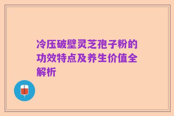 冷压破壁灵芝孢子粉的功效特点及养生价值全解析