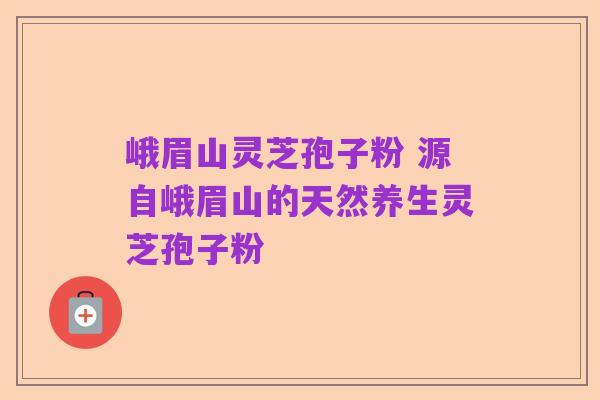 峨眉山灵芝孢子粉 源自峨眉山的天然养生灵芝孢子粉