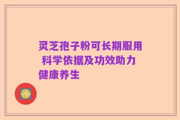 灵芝孢子粉可长期服用 科学依据及功效助力健康养生